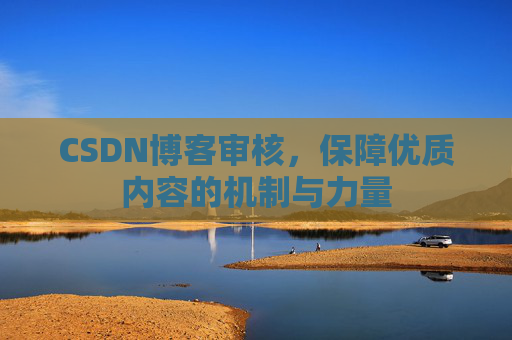 CSDN博客审核,保障优质内容的机制与力量 CSDN博客审核,保障优质内容的机制与力量